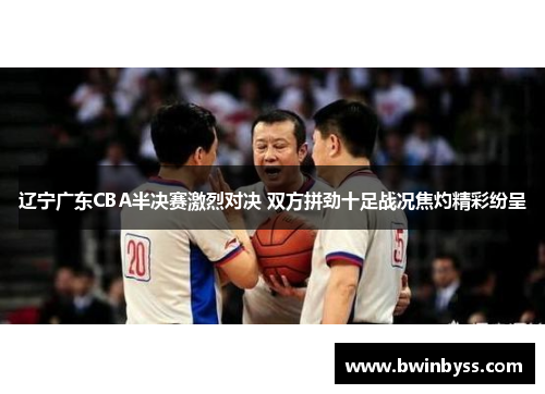 辽宁广东CBA半决赛激烈对决 双方拼劲十足战况焦灼精彩纷呈